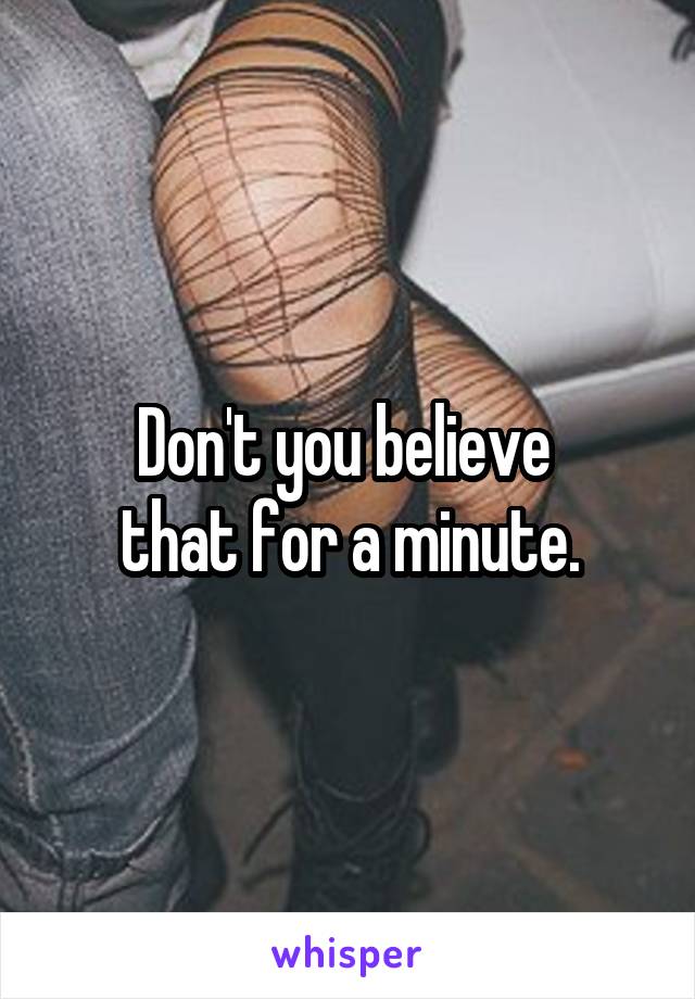 Don't you believe 
that for a minute.