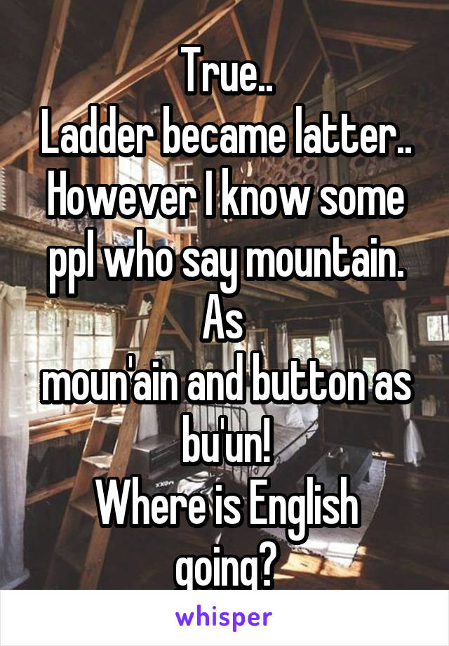 True..
Ladder became latter..
However I know some ppl who say mountain. As 
moun'ain and button as bu'un!
Where is English going?