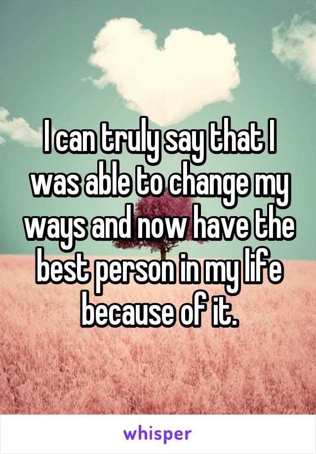 I can truly say that I was able to change my ways and now have the best person in my life because of it.