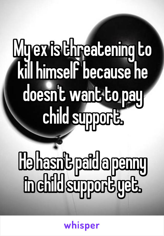My ex is threatening to kill himself because he doesn't want to pay child support.

He hasn't paid a penny in child support yet.