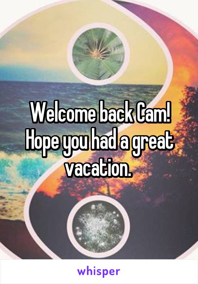 Welcome back Cam!
Hope you had a great vacation. 