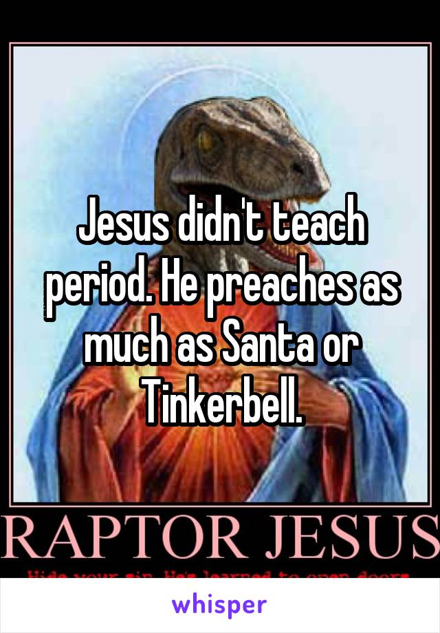 Jesus didn't teach period. He preaches as much as Santa or Tinkerbell.