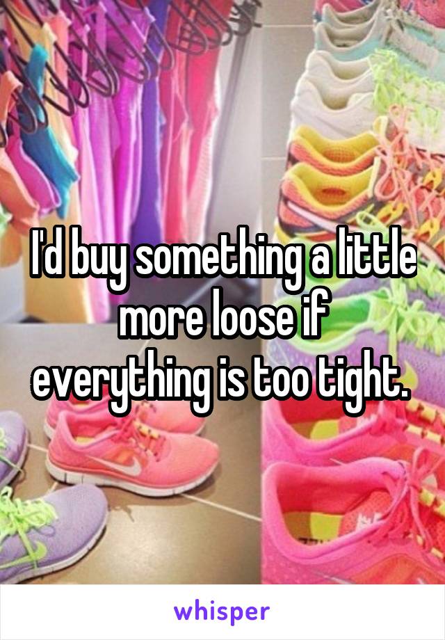 I'd buy something a little more loose if everything is too tight. 