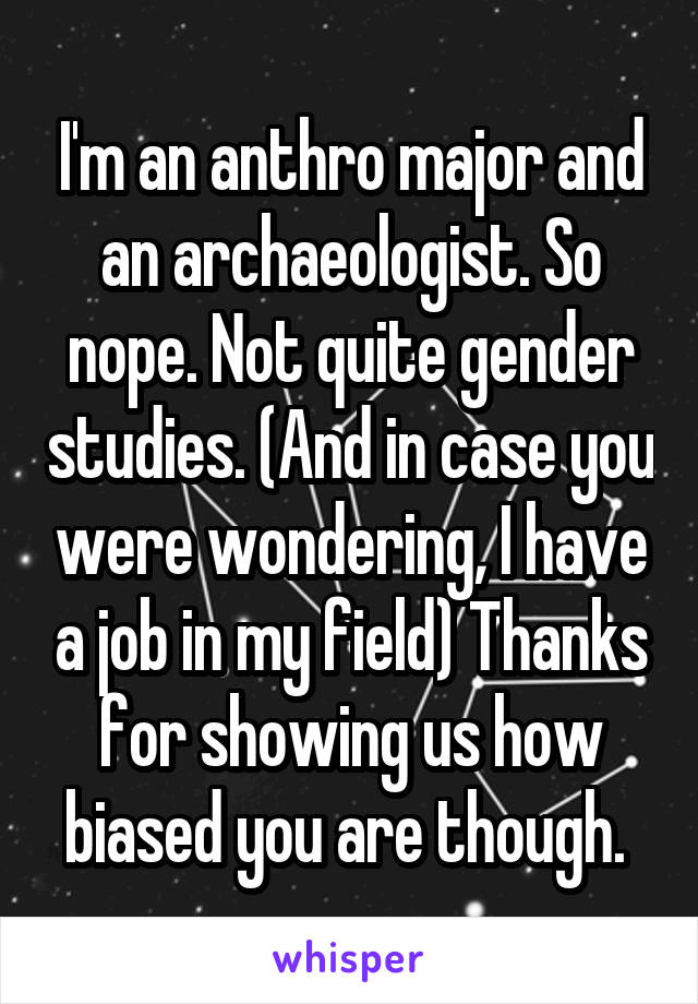 I'm an anthro major and an archaeologist. So nope. Not quite gender studies. (And in case you were wondering, I have a job in my field) Thanks for showing us how biased you are though. 