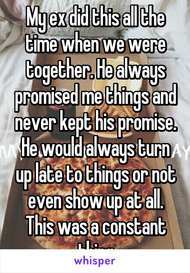 My ex did this all the time when we were together. He always promised me things and never kept his promise. He would always turn up late to things or not even show up at all. This was a constant thing