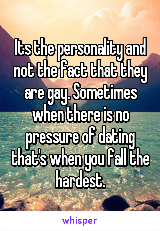 Its the personality and not the fact that they are gay. Sometimes when there is no pressure of dating that's when you fall the hardest.