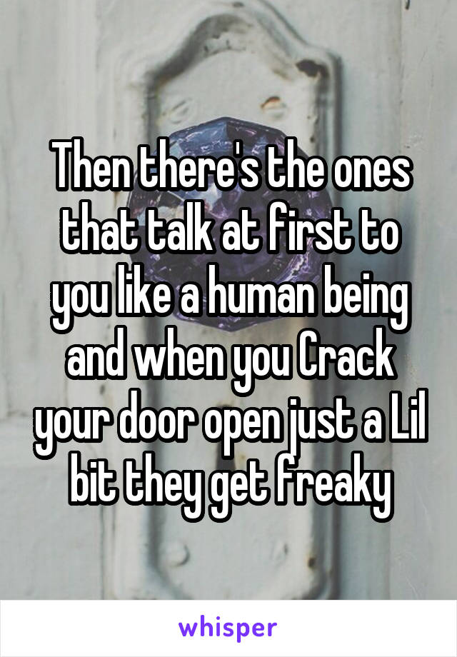 Then there's the ones that talk at first to you like a human being and when you Crack your door open just a Lil bit they get freaky