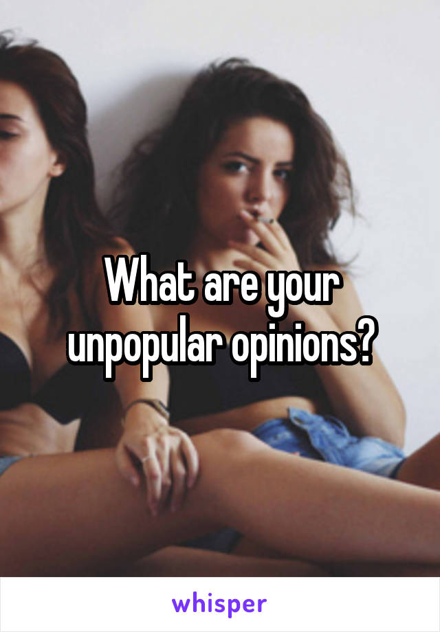 What are your unpopular opinions?