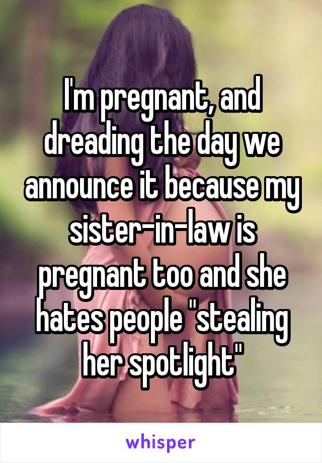 I'm pregnant, and dreading the day we announce it because my sister-in-law is pregnant too and she hates people "stealing her spotlight"