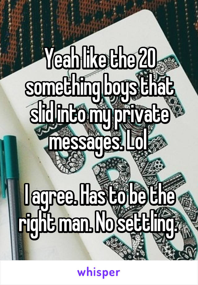 Yeah like the 20 something boys that slid into my private messages. Lol 

I agree. Has to be the right man. No settling. 