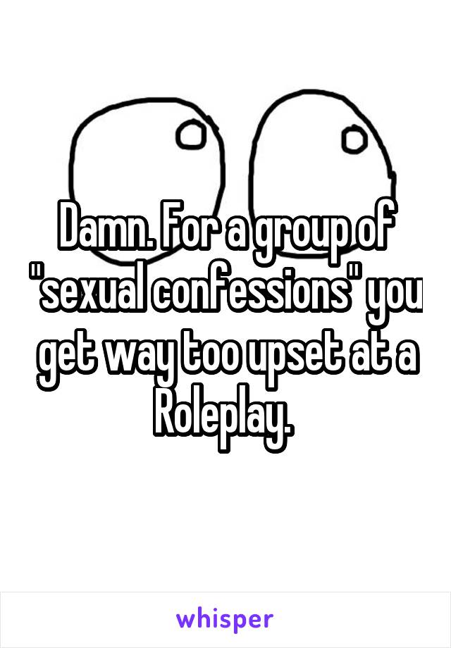 Damn. For a group of "sexual confessions" you get way too upset at a Roleplay. 