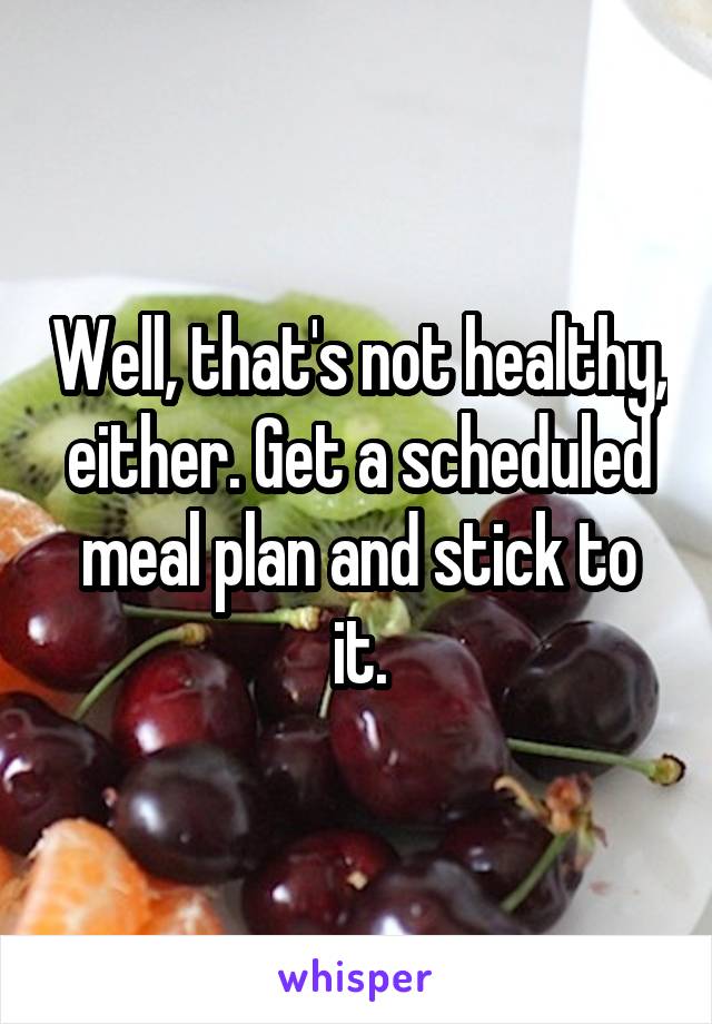 Well, that's not healthy, either. Get a scheduled meal plan and stick to it.