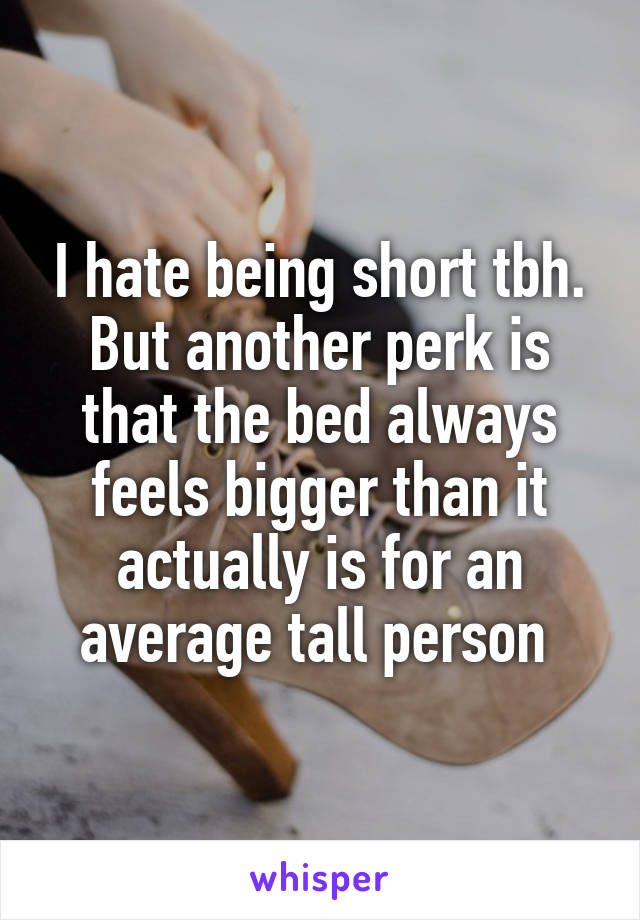 I hate being short tbh. But another perk is that the bed always feels bigger than it actually is for an average tall person 