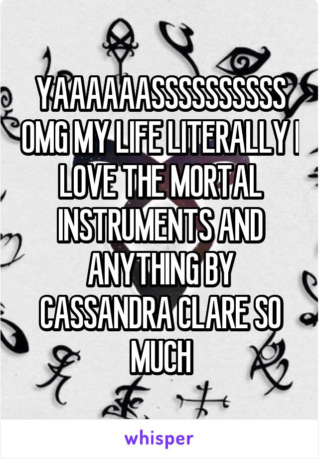 YAAAAAASSSSSSSSSS OMG MY LIFE LITERALLY I LOVE THE MORTAL INSTRUMENTS AND ANYTHING BY CASSANDRA CLARE SO MUCH