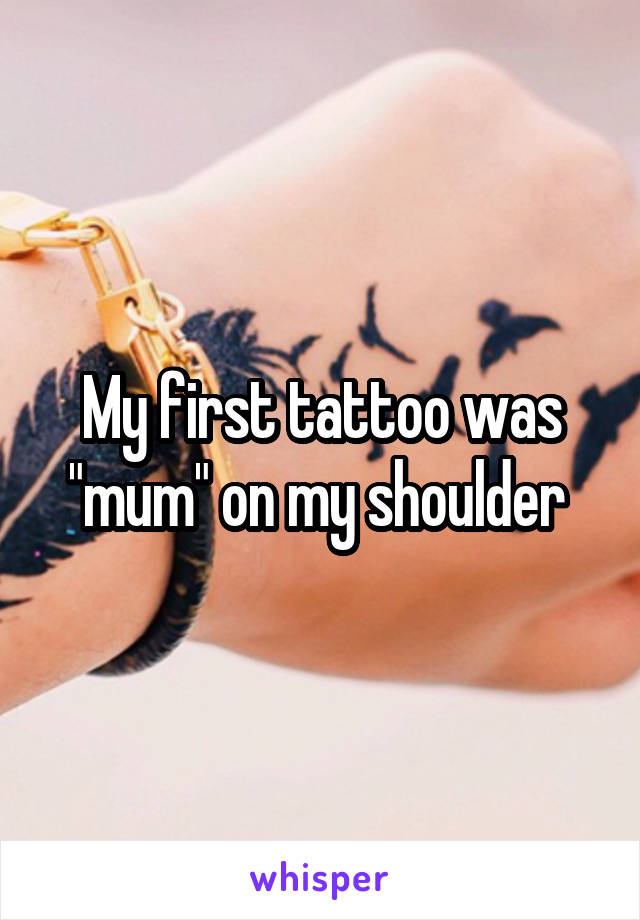 My first tattoo was "mum" on my shoulder 