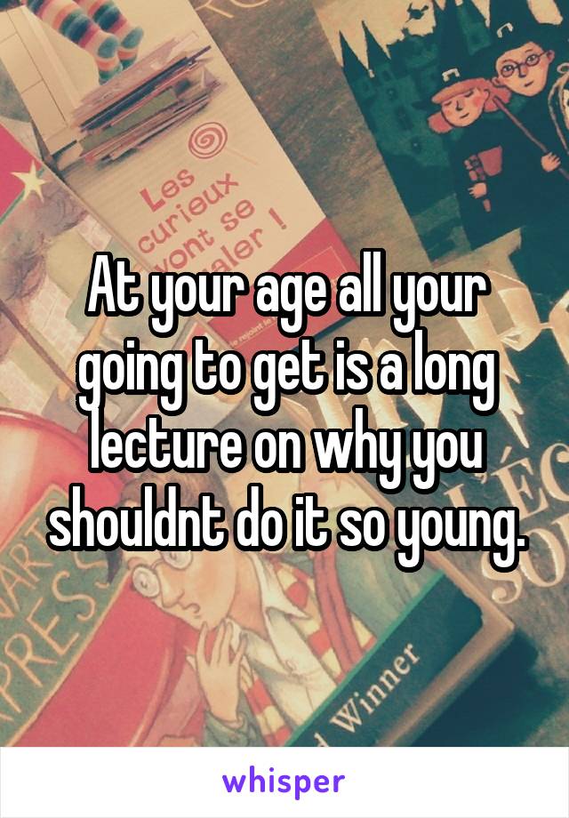 At your age all your going to get is a long lecture on why you shouldnt do it so young.