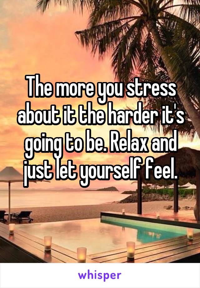 The more you stress about it the harder it's going to be. Relax and just let yourself feel.
