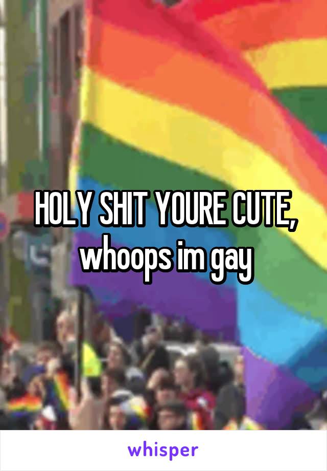 HOLY SHIT YOURE CUTE, whoops im gay