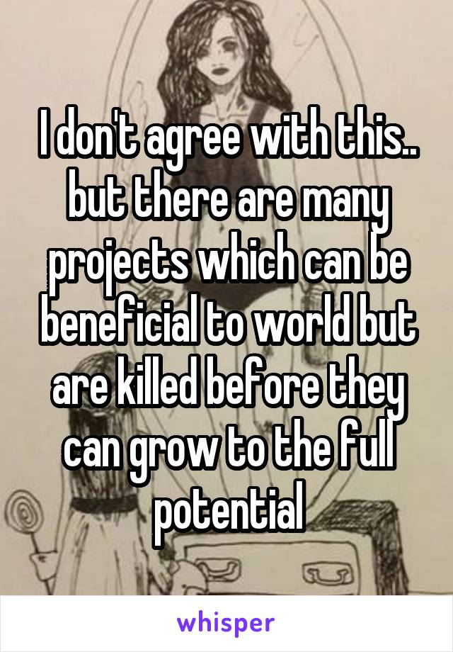 I don't agree with this.. but there are many projects which can be beneficial to world but are killed before they can grow to the full potential