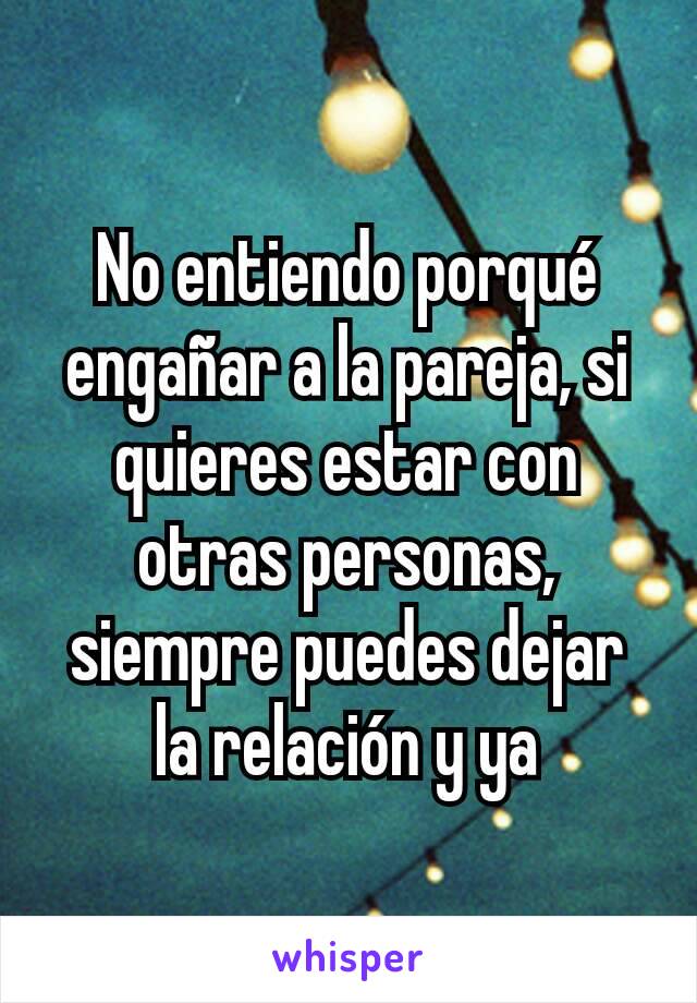 No entiendo porqué engañar a la pareja, si quieres estar con otras personas, siempre puedes dejar la relación y ya