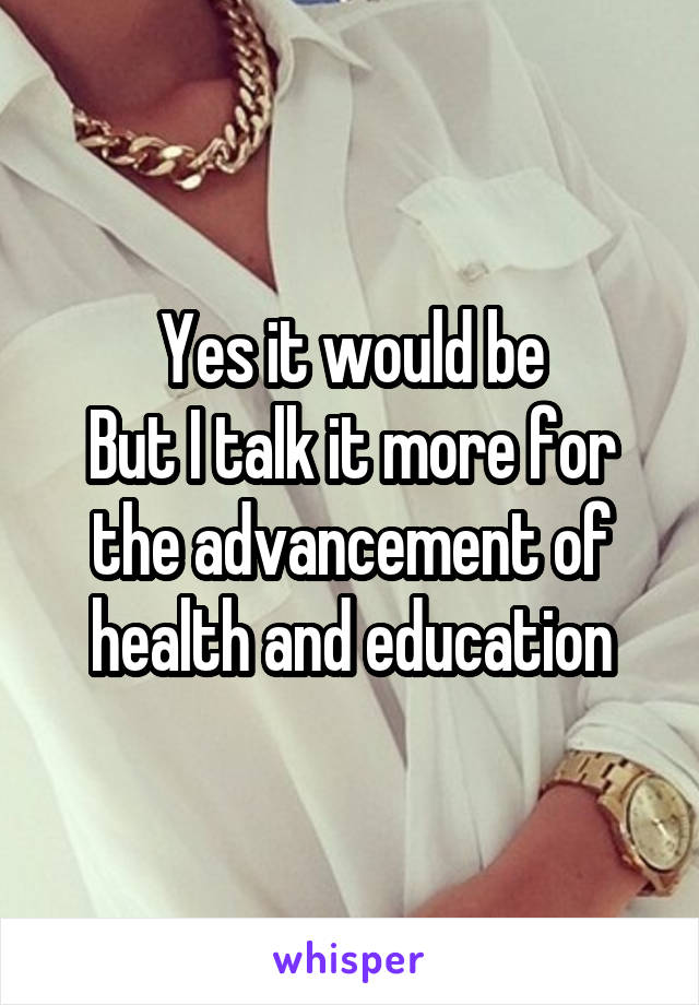 Yes it would be
But I talk it more for the advancement of health and education