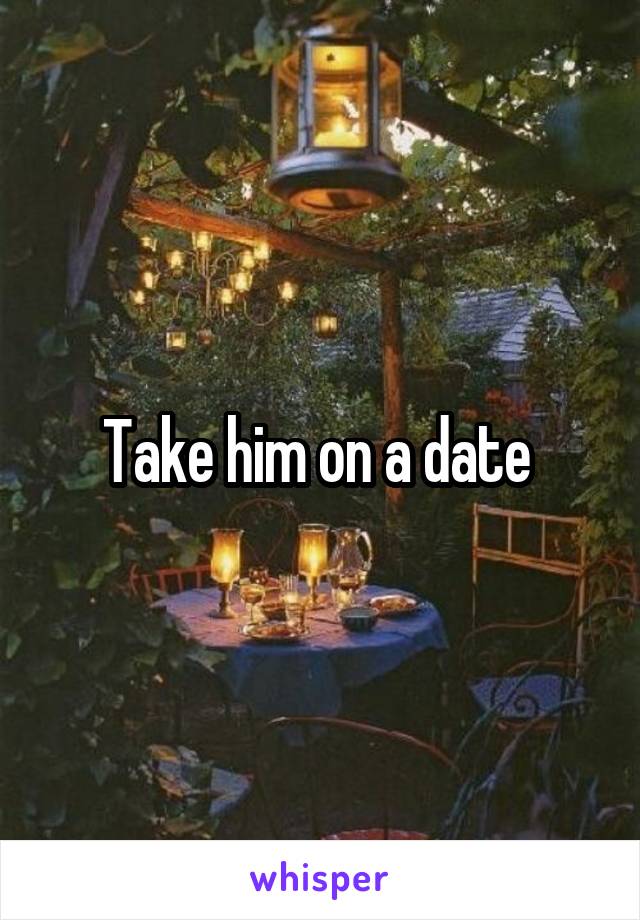 Take him on a date 