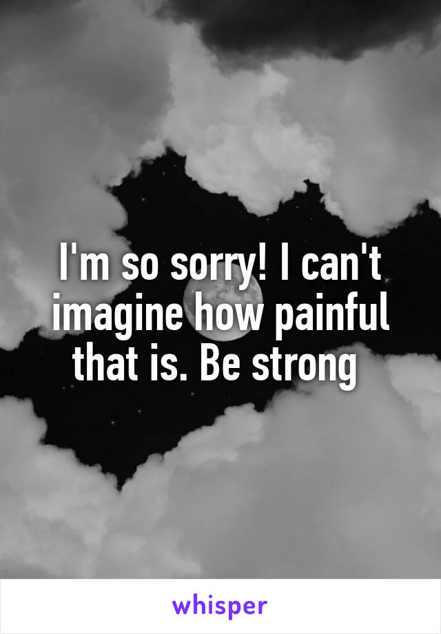 I'm so sorry! I can't imagine how painful that is. Be strong 