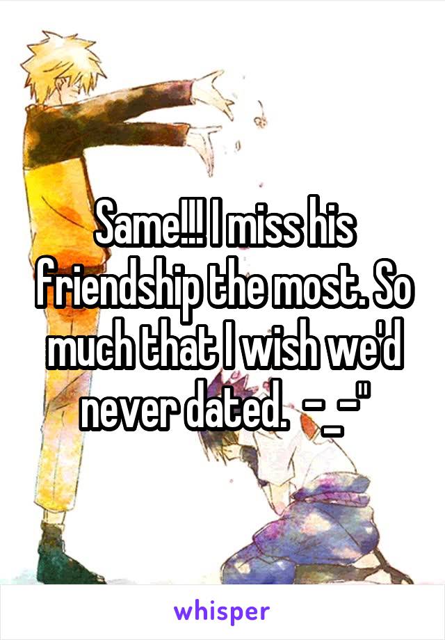 Same!!! I miss his friendship the most. So much that I wish we'd never dated.  -_-"