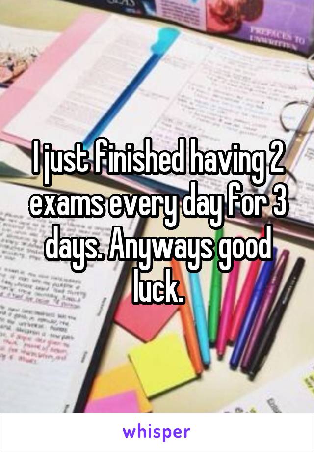 I just finished having 2 exams every day for 3 days. Anyways good luck.