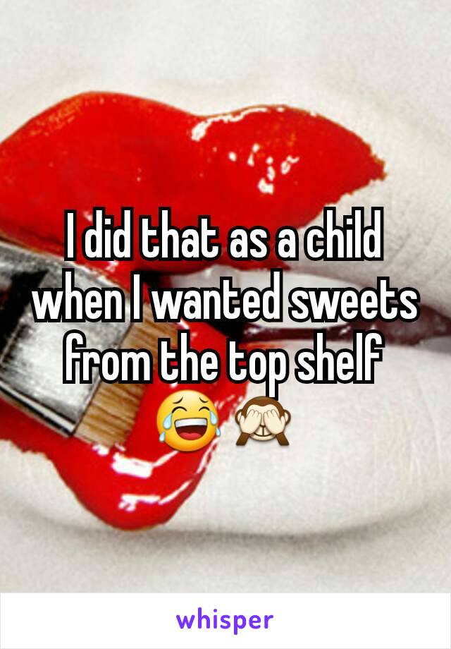 I did that as a child when I wanted sweets from the top shelf 😂🙈