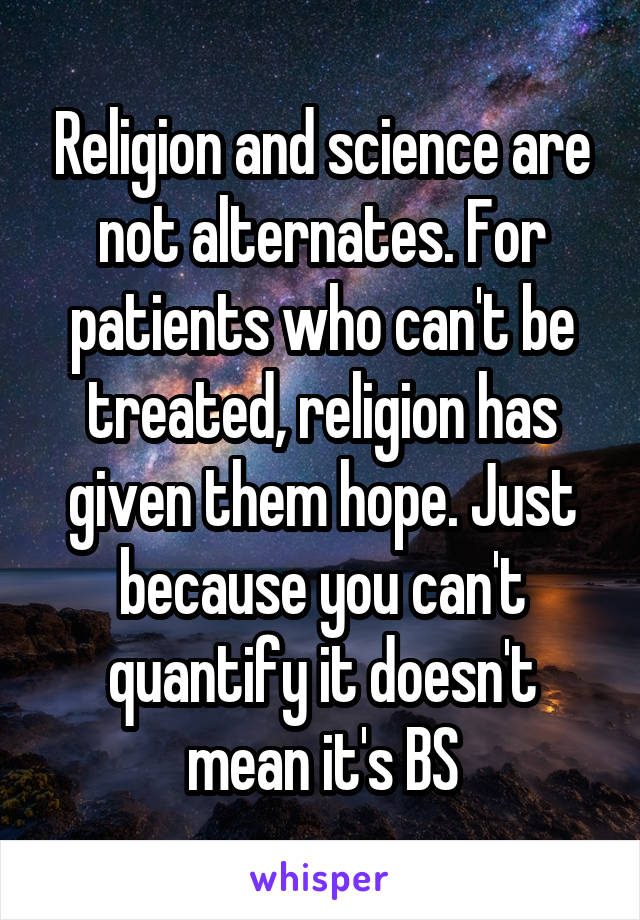 Religion and science are not alternates. For patients who can't be treated, religion has given them hope. Just because you can't quantify it doesn't mean it's BS