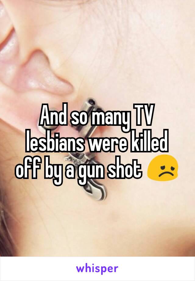 And so many TV lesbians were killed off by a gun shot 😞