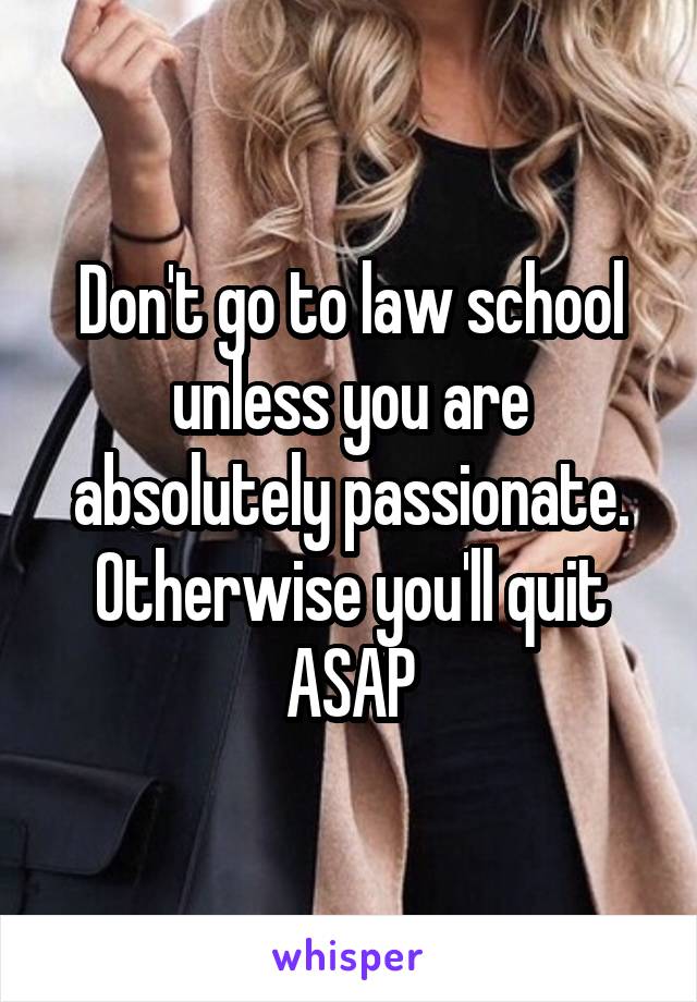 Don't go to law school unless you are absolutely passionate. Otherwise you'll quit ASAP