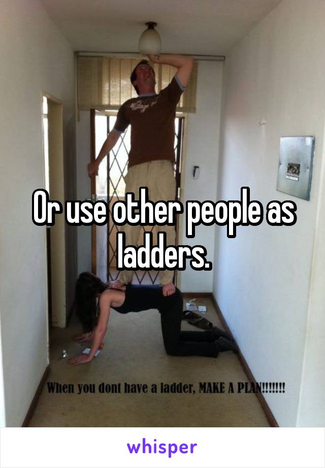 Or use other people as ladders.