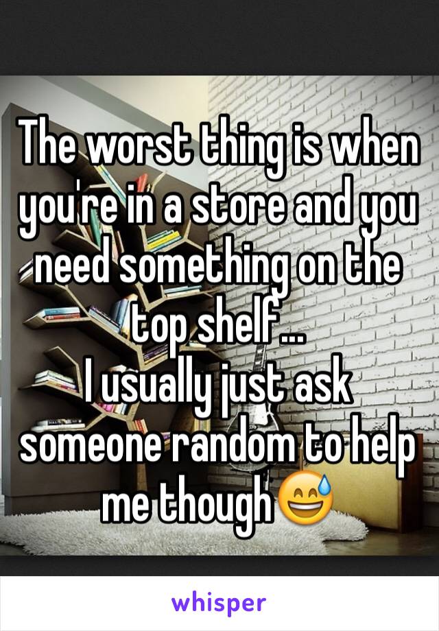 The worst thing is when you're in a store and you need something on the top shelf...
I usually just ask someone random to help me though😅