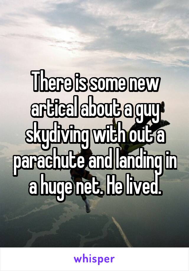 There is some new artical about a guy skydiving with out a parachute and landing in a huge net. He lived.