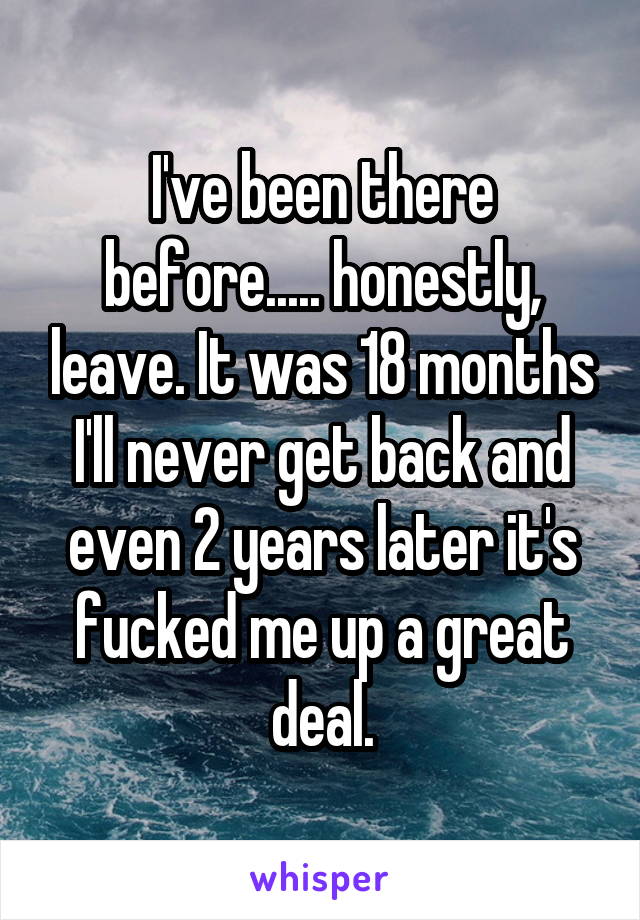 I've been there before..... honestly, leave. It was 18 months I'll never get back and even 2 years later it's fucked me up a great deal.
