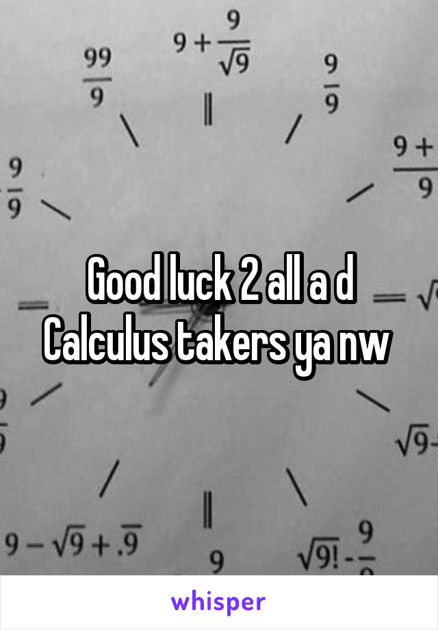 Good luck 2 all a d Calculus takers ya nw 