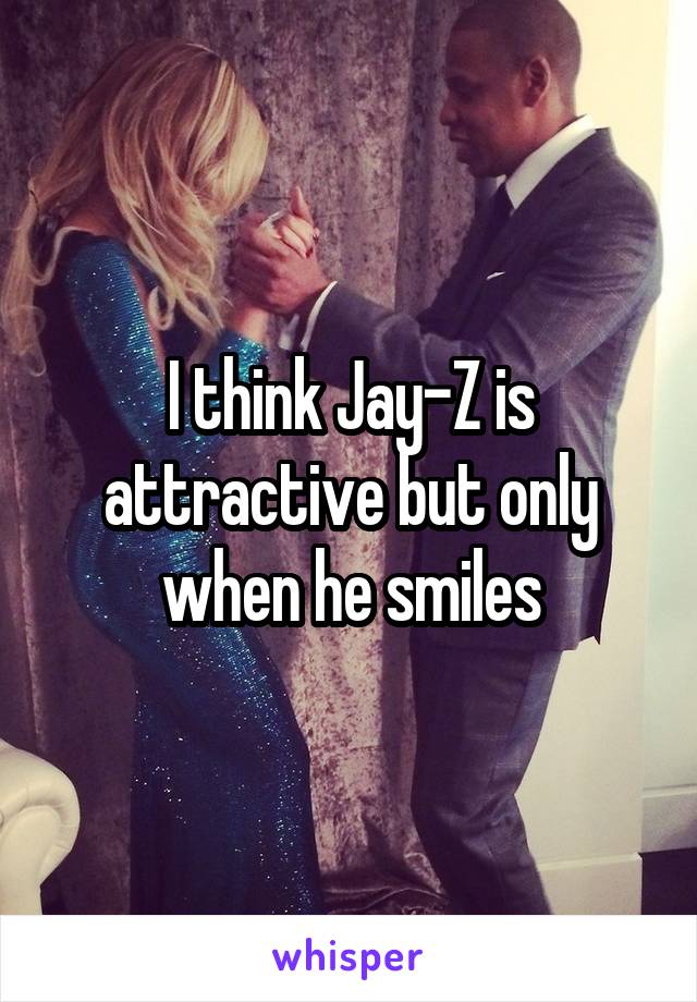 I think Jay-Z is attractive but only when he smiles