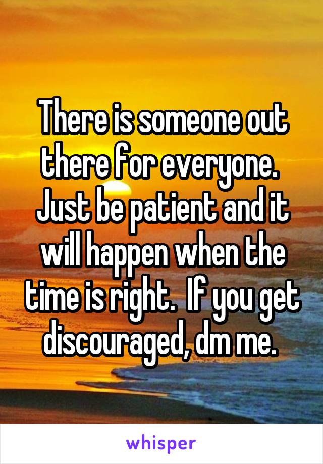 There is someone out there for everyone.  Just be patient and it will happen when the time is right.  If you get discouraged, dm me. 