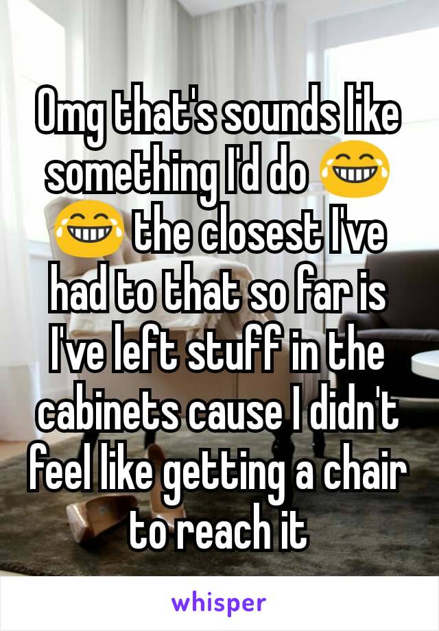 Omg that's sounds like something I'd do 😂😂 the closest I've had to that so far is I've left stuff in the cabinets cause I didn't feel like getting a chair to reach it