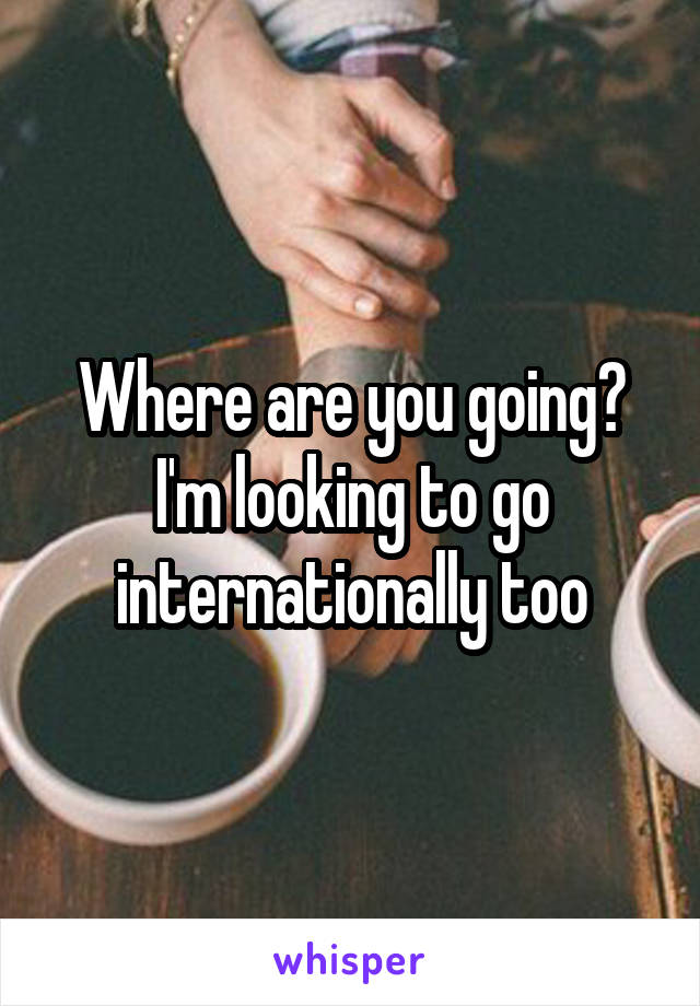 Where are you going? I'm looking to go internationally too