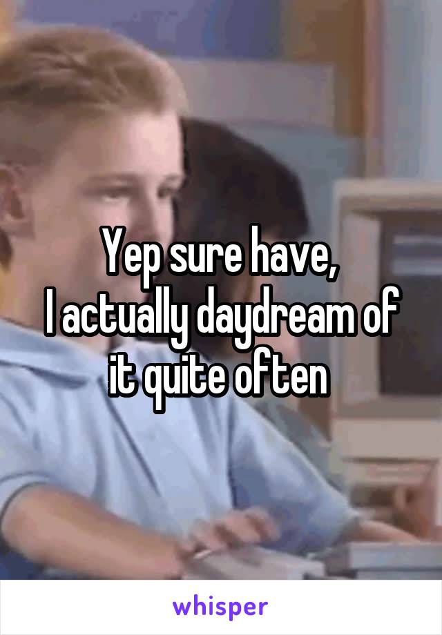 Yep sure have, 
I actually daydream of it quite often 