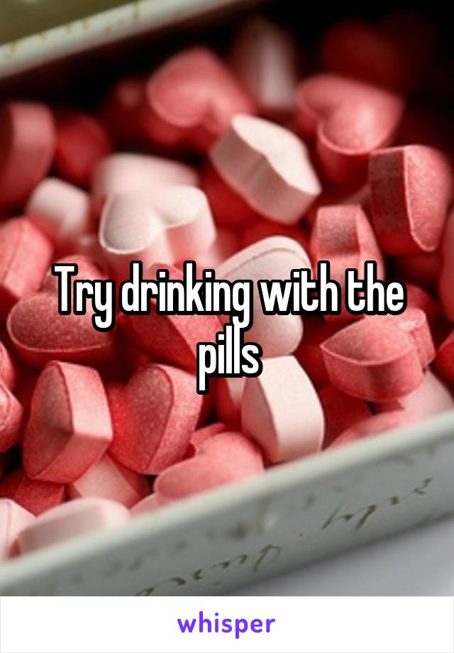 Try drinking with the pills