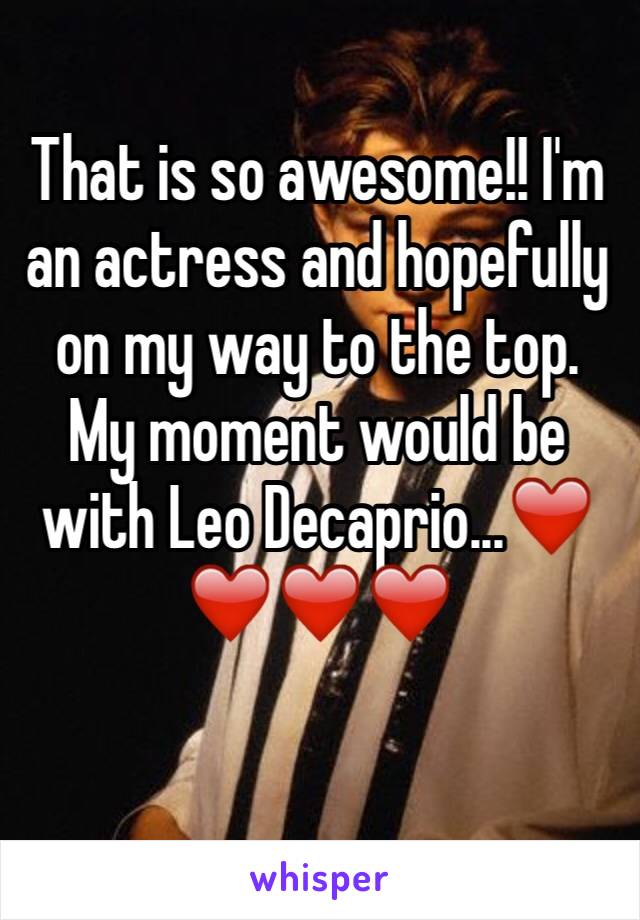 That is so awesome!! I'm an actress and hopefully on my way to the top. My moment would be with Leo Decaprio...❤️️❤️️❤️️❤️️