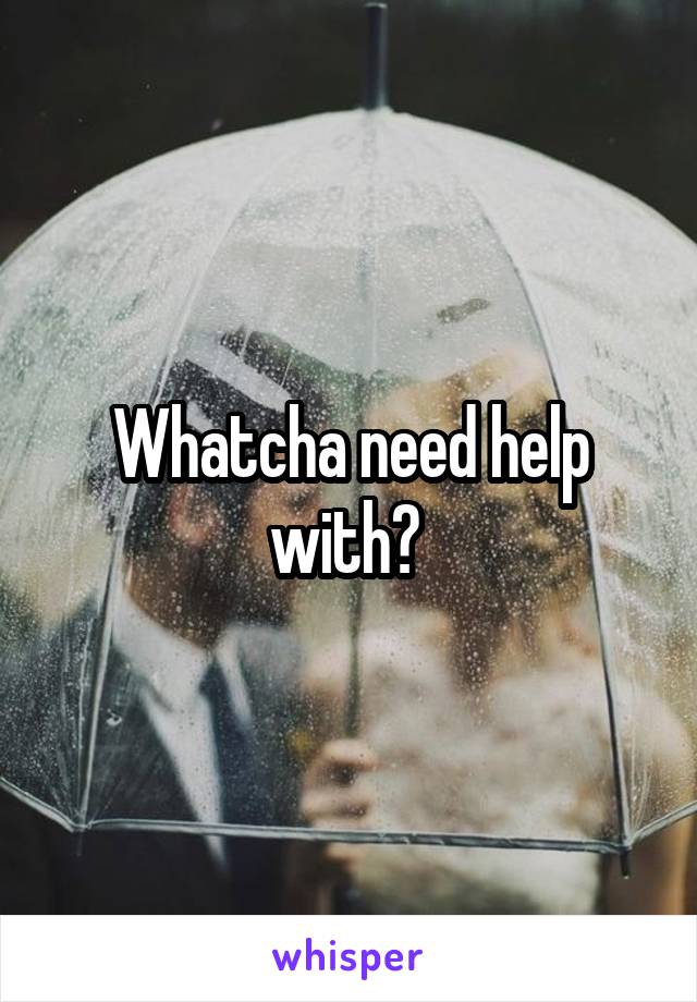 Whatcha need help with? 