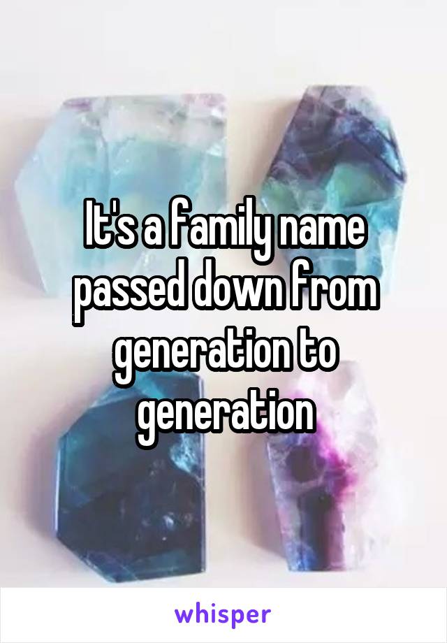 It's a family name passed down from generation to generation