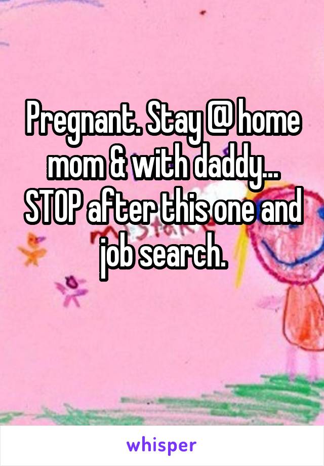 Pregnant. Stay @ home mom & with daddy... STOP after this one and job search.

