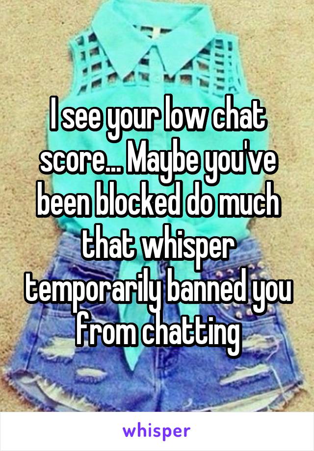 I see your low chat score... Maybe you've been blocked do much that whisper temporarily banned you from chatting