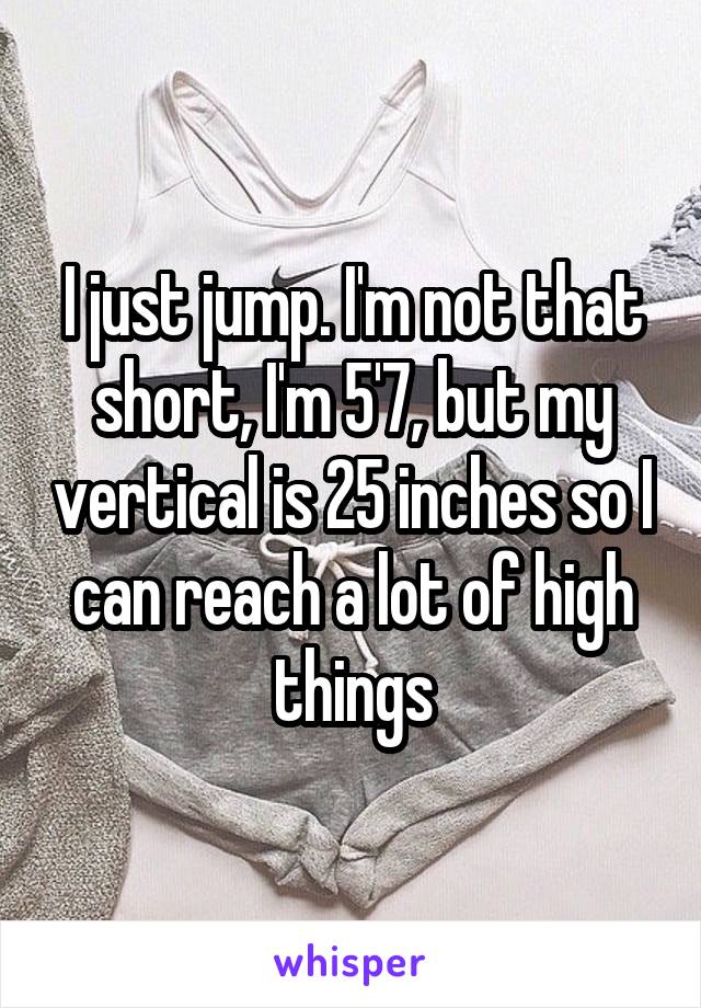 I just jump. I'm not that short, I'm 5'7, but my vertical is 25 inches so I can reach a lot of high things